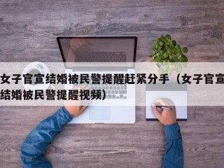 女子官宣结婚被民警提醒赶紧分手（女子官宣结婚被民警提醒视频）