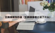 王鹤棣跟狗吵架（王鹤棣爆粗口说了什么）