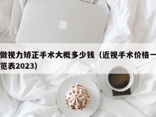 做视力矫正手术大概多少钱（近视手术价格一览表2023）