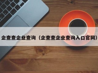 企查查企业查询（企查查企业查询入口官网）