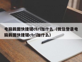 电脑截图快捷键ctrl加什么（微信登录电脑截图快捷键ctrl加什么）