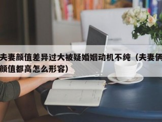 夫妻颜值差异过大被疑婚姻动机不纯（夫妻俩颜值都高怎么形容）