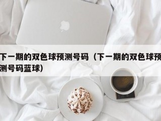 下一期的双色球预测号码（下一期的双色球预测号码蓝球）