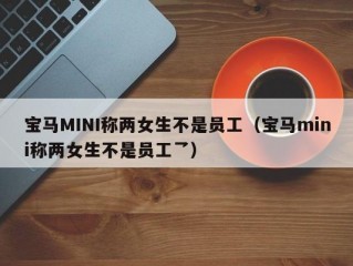 宝马MINI称两女生不是员工（宝马mini称两女生不是员工乛）