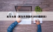 美女头像（美女头像图片2023最新款）