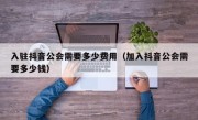 入驻抖音公会需要多少费用（加入抖音公会需要多少钱）