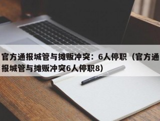 官方通报城管与摊贩冲突：6人停职（官方通报城管与摊贩冲突6人停职8）