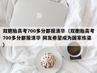 双胞胎高考700多分都报清华（双胞胎高考700多分都报清华 网友希望成为国家栋梁）