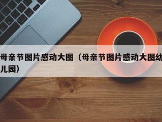 母亲节图片感动大图（母亲节图片感动大图幼儿园）