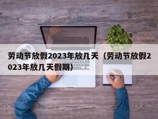 劳动节放假2023年放几天（劳动节放假2023年放几天假期）