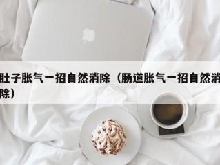 肚子胀气一招自然消除（肠道胀气一招自然消除）