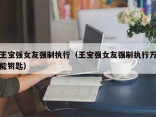 王宝强女友强制执行（王宝强女友强制执行万能钥匙）