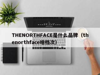 THENORTHFACE是什么品牌（thenorthface啥档次）