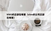 VIVO的总部在哪里（vivo的公司总部在哪里）