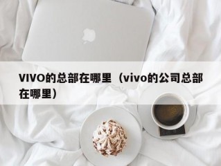 VIVO的总部在哪里（vivo的公司总部在哪里）