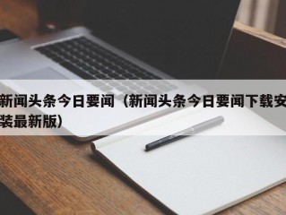 新闻头条今日要闻（新闻头条今日要闻下载安装最新版）