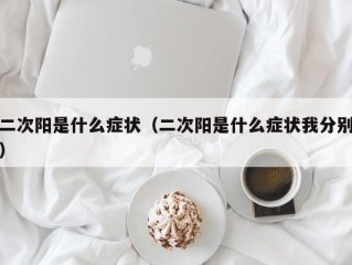 二次阳是什么症状（二次阳是什么症状我分别）