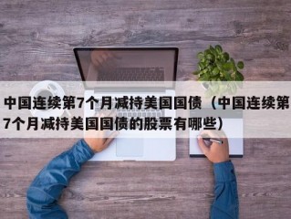 中国连续第7个月减持美国国债（中国连续第7个月减持美国国债的股票有哪些）