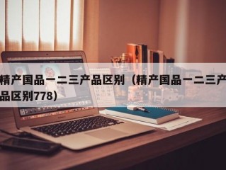 精产国品一二三产品区别（精产国品一二三产品区别778）