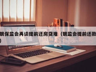 银保监会再谈提前还房贷难（银监会提前还款）