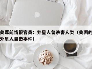 美军前情报官员：外星人曾杀害人类（美国的外星人目击事件）