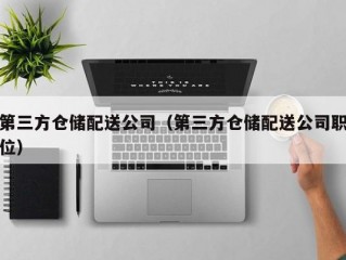 第三方仓储配送公司（第三方仓储配送公司职位）