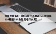 降压吃什么好（降压吃什么好高压180低压110尿酸520血酯高吃什么药）