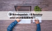 华为matepadair（华为matepadair2024会出新款吗?）