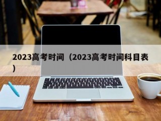 2023高考时间（2023高考时间科目表）