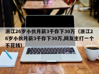 浙江26岁小伙月薪3千存下30万（浙江26岁小伙月薪3千存下30万,网友主打一个不花钱）