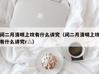 闰二月清明上坟有什么讲究（闰二月清明上坟有什么讲究r△）