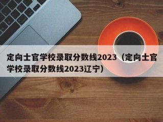 定向士官学校录取分数线2023（定向士官学校录取分数线2023辽宁）