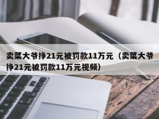 卖菜大爷挣21元被罚款11万元（卖菜大爷挣21元被罚款11万元视频）