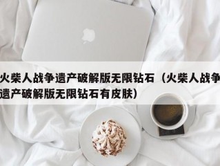 火柴人战争遗产破解版无限钻石（火柴人战争遗产破解版无限钻石有皮肤）