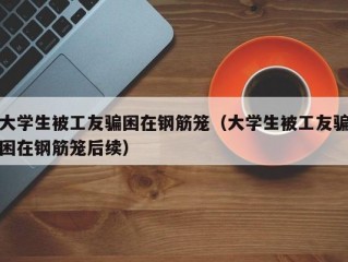 大学生被工友骗困在钢筋笼（大学生被工友骗困在钢筋笼后续）