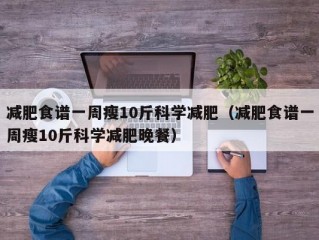 减肥食谱一周瘦10斤科学减肥（减肥食谱一周瘦10斤科学减肥晚餐）