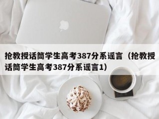 抢教授话筒学生高考387分系谣言（抢教授话筒学生高考387分系谣言1）