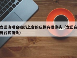 女团演唱会被扔上台的玩偶有摄像头（女团在舞台找镜头）