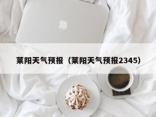 莱阳天气预报（莱阳天气预报2345）