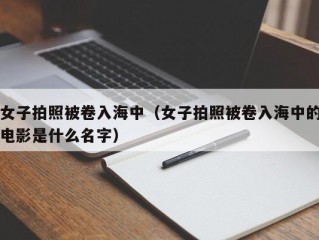 女子拍照被卷入海中（女子拍照被卷入海中的电影是什么名字）