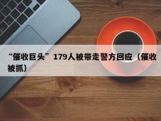 “催收巨头”179人被带走警方回应（催收 被抓）