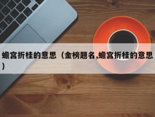 蟾宫折桂的意思（金榜题名,蟾宫折桂的意思）