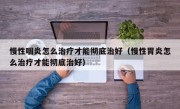 慢性咽炎怎么治疗才能彻底治好（慢性胃炎怎么治疗才能彻底治好）