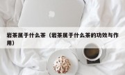 岩茶属于什么茶（岩茶属于什么茶的功效与作用）