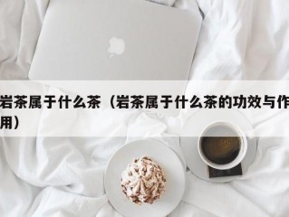 岩茶属于什么茶（岩茶属于什么茶的功效与作用）