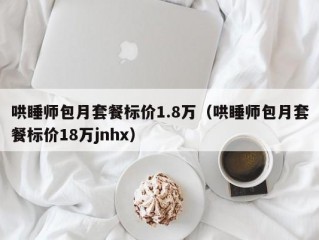 哄睡师包月套餐标价1.8万（哄睡师包月套餐标价18万jnhx）