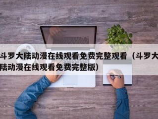 斗罗大陆动漫在线观看免费完整观看（斗罗大陆动漫在线观看免费完整版）