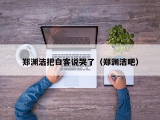 郑渊洁把白客说哭了（郑渊洁吧）