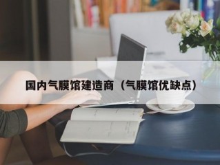 国内气膜馆建造商（气膜馆优缺点）