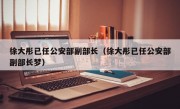 徐大彤已任公安部副部长（徐大彤已任公安部副部长梦）